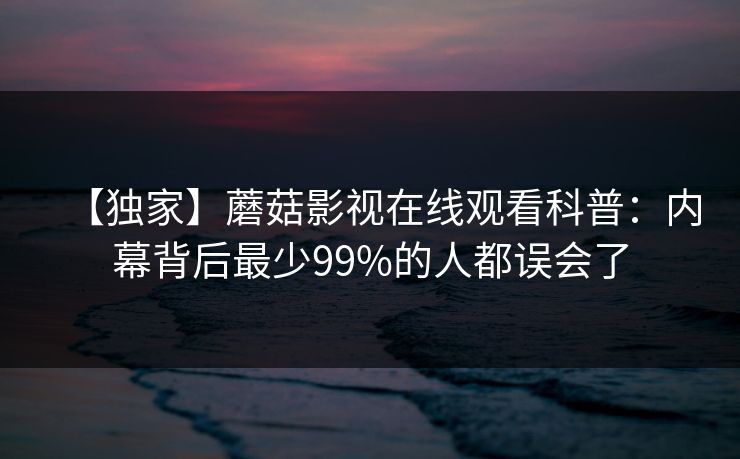 【独家】蘑菇影视在线观看科普:内幕背后最少99%的人都误会了 【独家】蘑菇影视在线观看科普:内幕背后最少99%的人都误会了