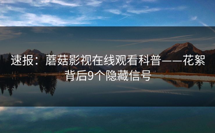 速报:蘑菇影视在线观看科普——花絮背后9个隐藏信号 速报:蘑菇影视在线观看科普——花絮背后9个隐藏信号