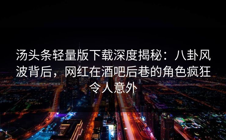 汤头条轻量版下载深度揭秘：八卦风波背后，网红在酒吧后巷的角色疯狂令人意外