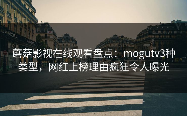 蘑菇影视在线观看盘点：mogutv3种类型，网红上榜理由疯狂令人曝光
