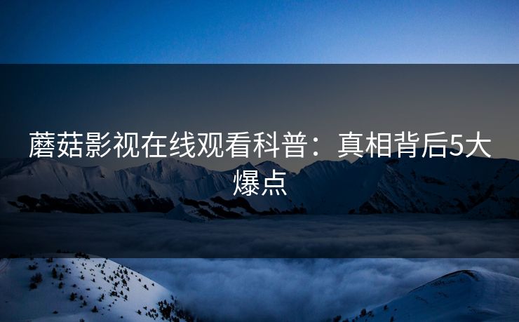 蘑菇影视在线观看科普：真相背后5大爆点