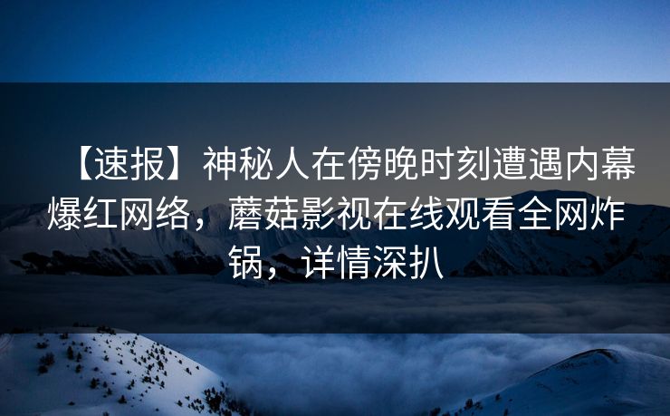 【速报】神秘人在傍晚时刻遭遇内幕爆红网络，蘑菇影视在线观看全网炸锅，详情深扒