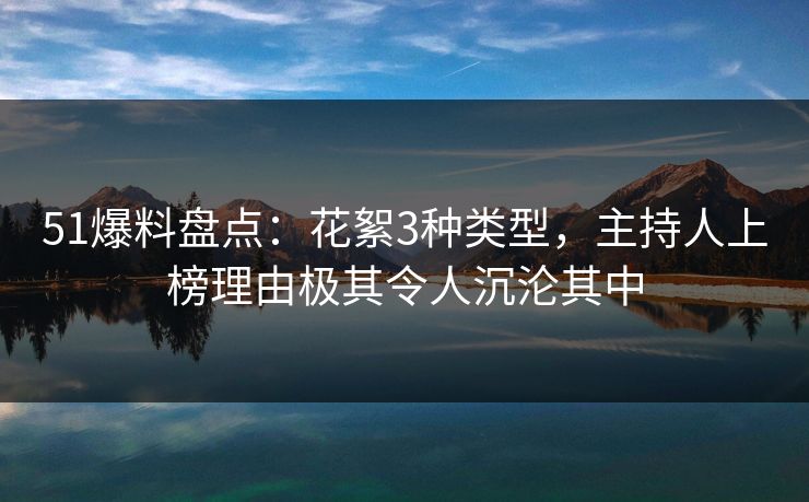 51爆料盘点：花絮3种类型，主持人上榜理由极其令人沉沦其中