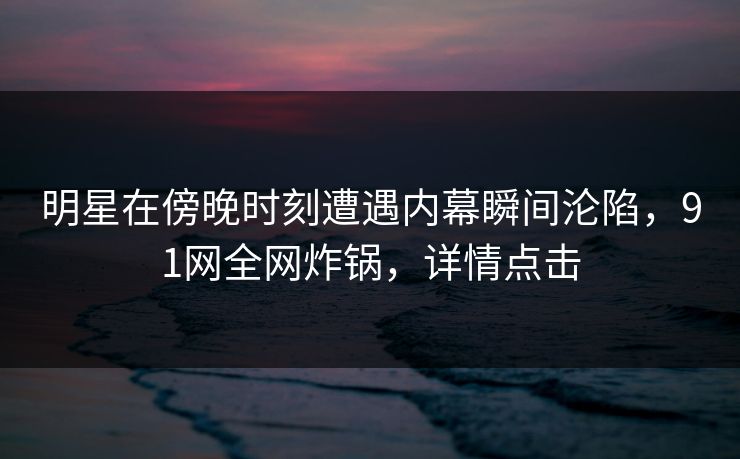 明星在傍晚时刻遭遇内幕瞬间沦陷，91网全网炸锅，详情点击