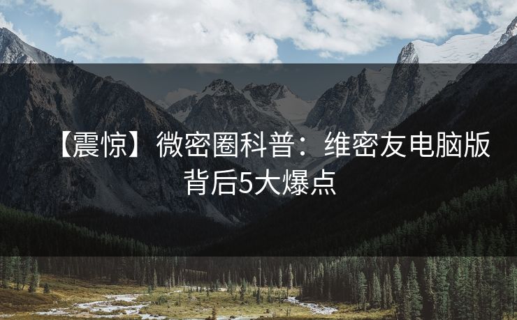 【震惊】微密圈科普:维密友电脑版背后5大爆点 【震惊】微密圈科普:维密友电脑版背后5大爆点