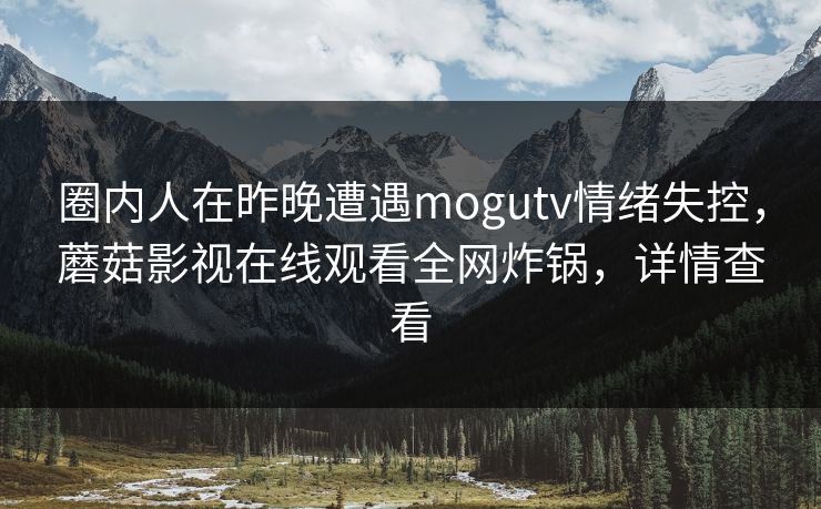 圈内人在昨晚遭遇mogutv情绪失控,蘑菇影视在线观看全网炸锅,详情查看 圈内人在昨晚遭遇mogutv情绪失控,蘑菇影视在线观看全网炸锅,详情查看
