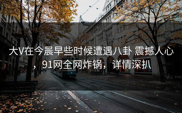 大V在今晨早些时候遭遇八卦 震撼人心，91网全网炸锅，详情深扒