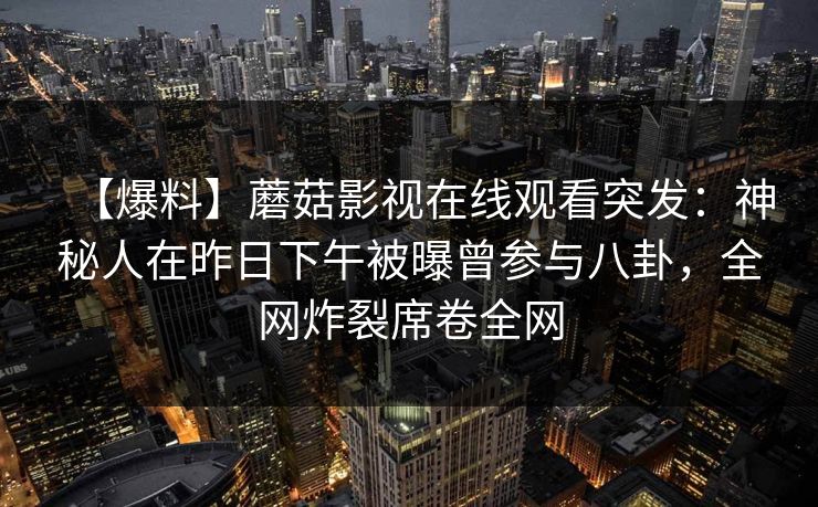 【爆料】蘑菇影视在线观看突发：神秘人在昨日下午被曝曾参与八卦，全网炸裂席卷全网