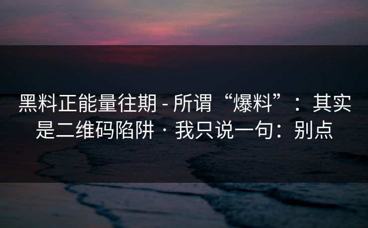 黑料正能量往期 - 所谓“爆料”：其实是二维码陷阱 · 我只说一句：别点