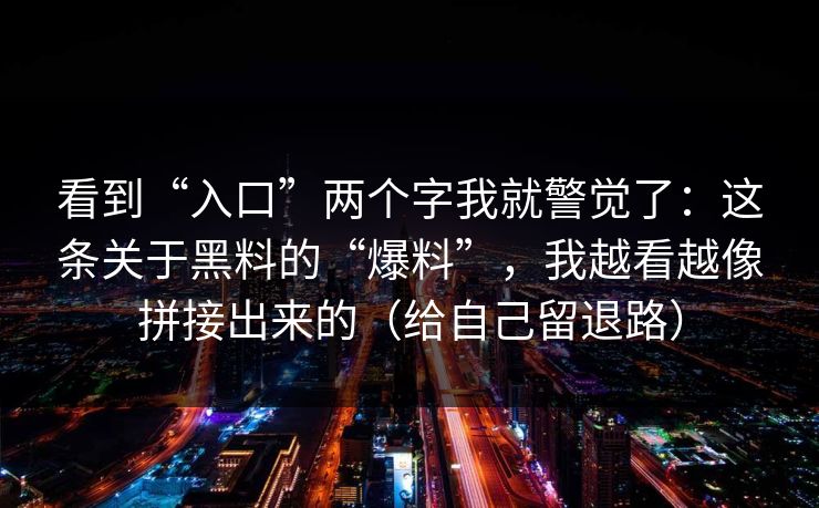 看到“入口”两个字我就警觉了：这条关于黑料的“爆料”，我越看越像拼接出来的（给自己留退路）