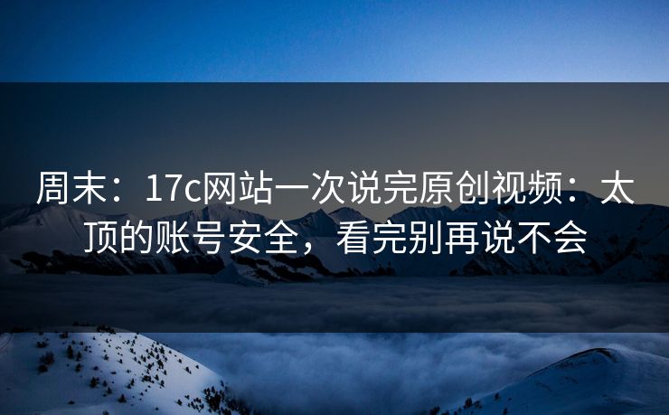 周末：17c网站一次说完原创视频：太顶的账号安全，看完别再说不会
