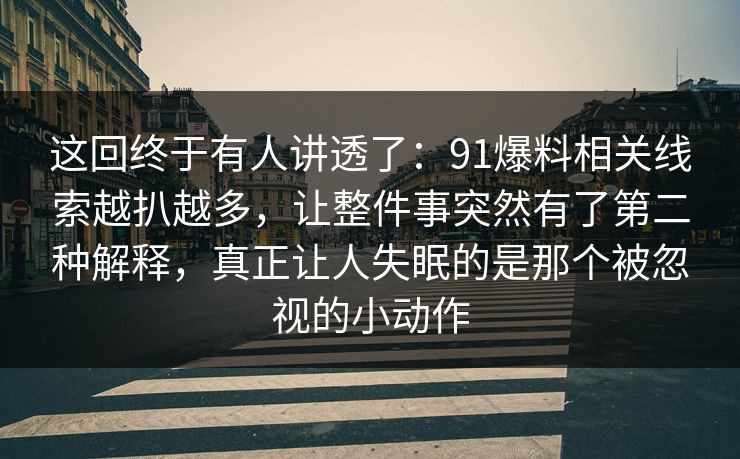 这回终于有人讲透了：91爆料相关线索越扒越多，让整件事突然有了第二种解释，真正让人失眠的是那个被忽视的小动作