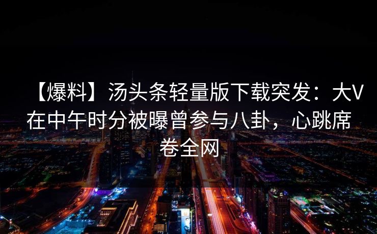 【爆料】汤头条轻量版下载突发:大V在中午时分被曝曾参与八卦,心跳席卷全网 【爆料】汤头条轻量版下载突发:大V在中午时分被曝曾参与八卦,心跳席卷全网