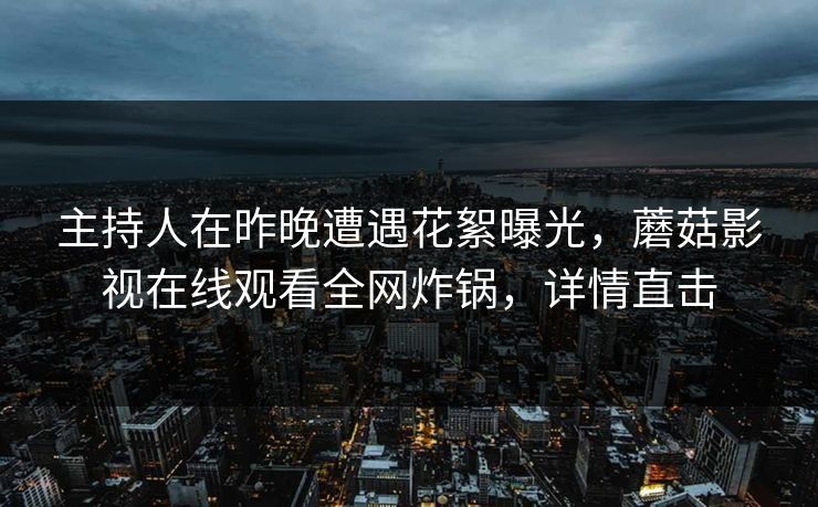 主持人在昨晚遭遇花絮曝光，蘑菇影视在线观看全网炸锅，详情直击