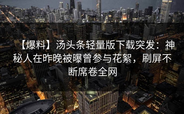 【爆料】汤头条轻量版下载突发：神秘人在昨晚被曝曾参与花絮，刷屏不断席卷全网