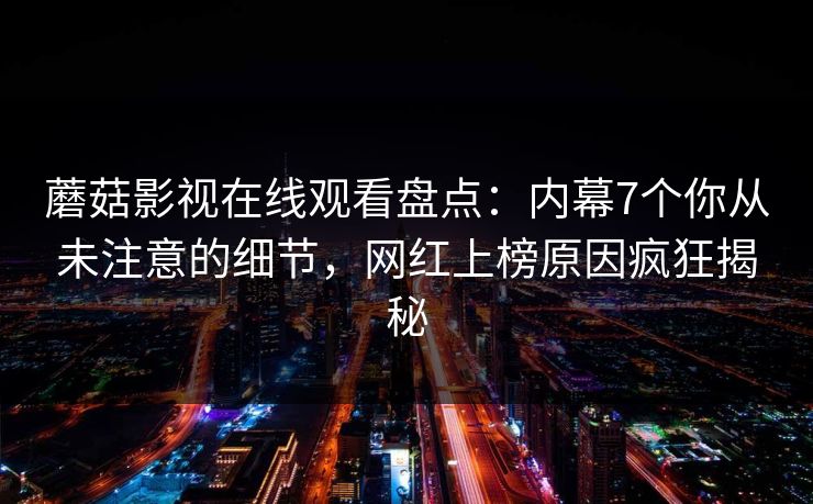 蘑菇影视在线观看盘点:内幕7个你从未注意的细节,网红上榜原因疯狂揭秘 蘑菇影视在线观看盘点:内幕7个你从未注意的细节,网红上榜原因疯狂揭秘