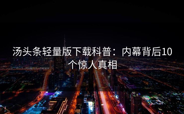 汤头条轻量版下载科普：内幕背后10个惊人真相