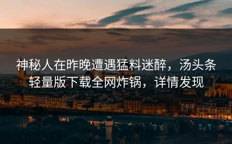 神秘人在昨晚遭遇猛料迷醉,汤头条轻量版下载全网炸锅,详情发现 神秘人在昨晚遭遇猛料迷醉,汤头条轻量版下载全网炸锅,详情发现