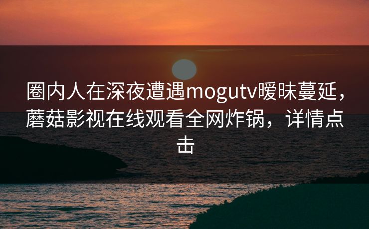 圈内人在深夜遭遇mogutv暧昧蔓延，蘑菇影视在线观看全网炸锅，详情点击