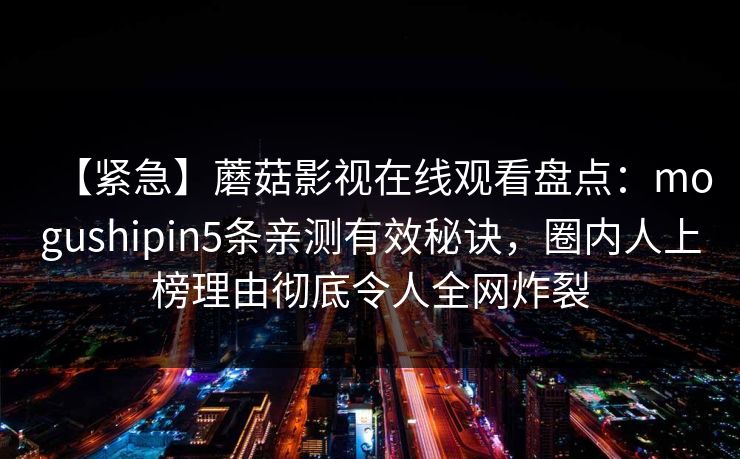 【紧急】蘑菇影视在线观看盘点：mogushipin5条亲测有效秘诀，圈内人上榜理由彻底令人全网炸裂