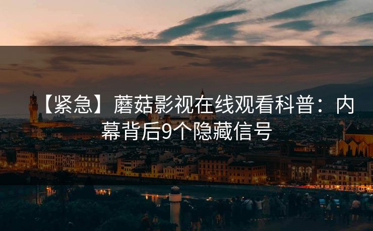 【紧急】蘑菇影视在线观看科普：内幕背后9个隐藏信号