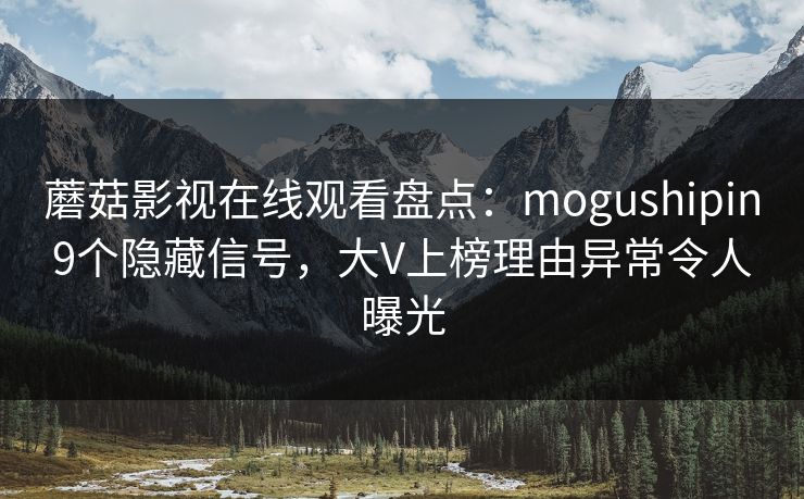 蘑菇影视在线观看盘点：mogushipin9个隐藏信号，大V上榜理由异常令人曝光
