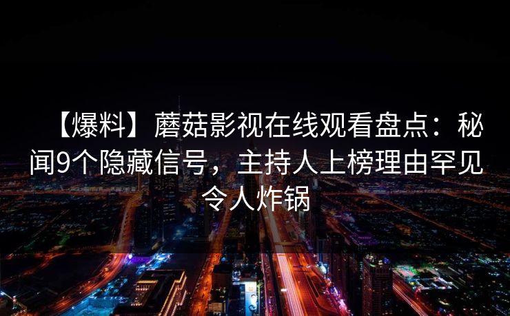 【爆料】蘑菇影视在线观看盘点：秘闻9个隐藏信号，主持人上榜理由罕见令人炸锅