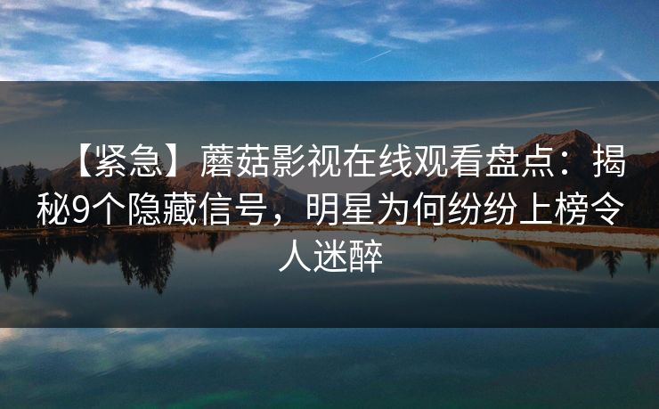 【紧急】蘑菇影视在线观看盘点：揭秘9个隐藏信号，明星为何纷纷上榜令人迷醉
