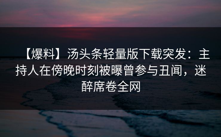 【爆料】汤头条轻量版下载突发：主持人在傍晚时刻被曝曾参与丑闻，迷醉席卷全网