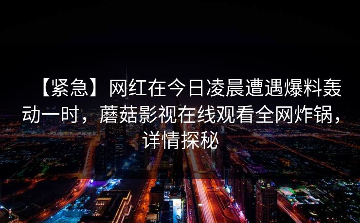 【紧急】网红在今日凌晨遭遇爆料轰动一时，蘑菇影视在线观看全网炸锅，详情探秘