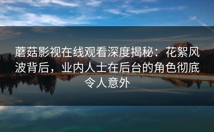 蘑菇影视在线观看深度揭秘：花絮风波背后，业内人士在后台的角色彻底令人意外