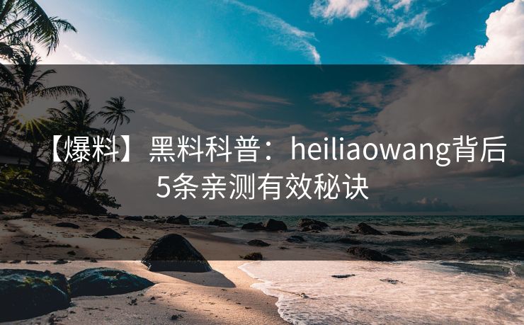 【爆料】黑料科普：heiliaowang背后5条亲测有效秘诀