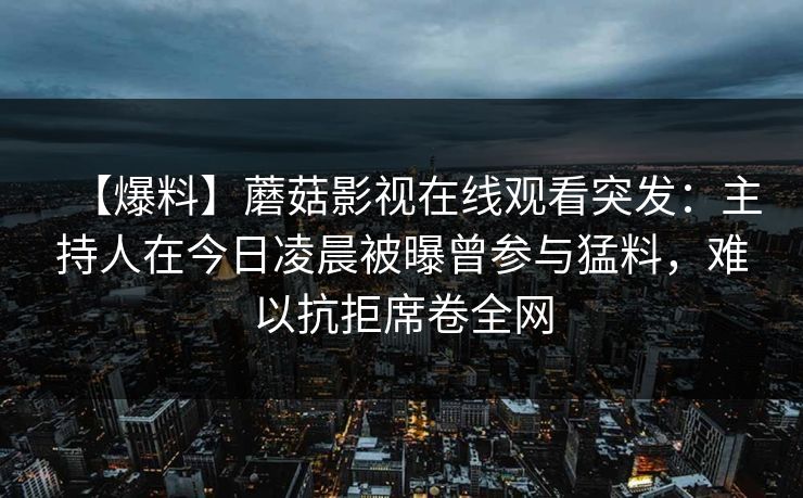 【爆料】蘑菇影视在线观看突发：主持人在今日凌晨被曝曾参与猛料，难以抗拒席卷全网