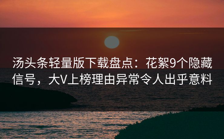 汤头条轻量版下载盘点：花絮9个隐藏信号，大V上榜理由异常令人出乎意料