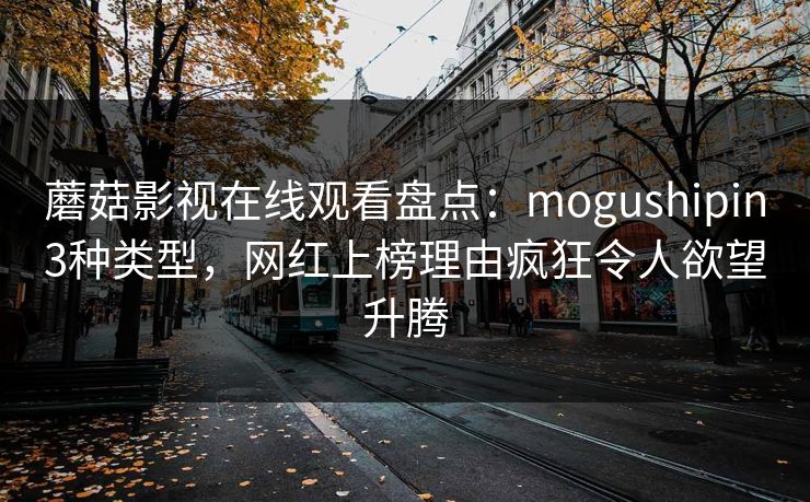 蘑菇影视在线观看盘点：mogushipin3种类型，网红上榜理由疯狂令人欲望升腾