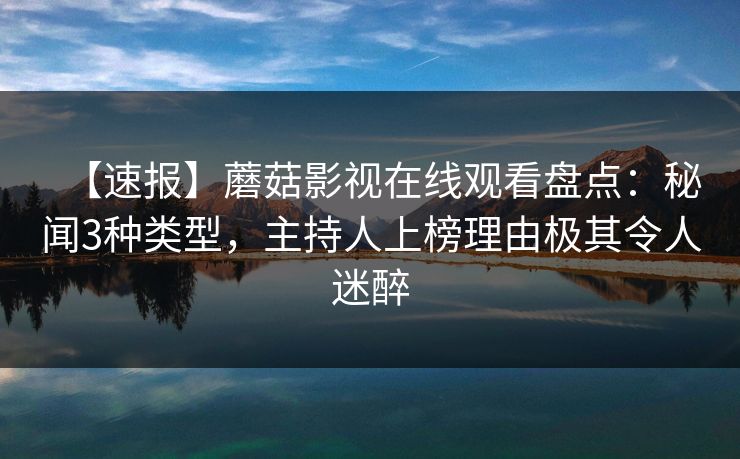 【速报】蘑菇影视在线观看盘点：秘闻3种类型，主持人上榜理由极其令人迷醉