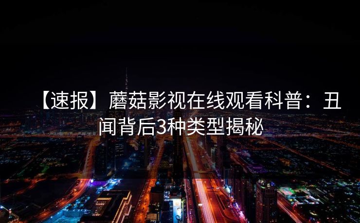 【速报】蘑菇影视在线观看科普：丑闻背后3种类型揭秘