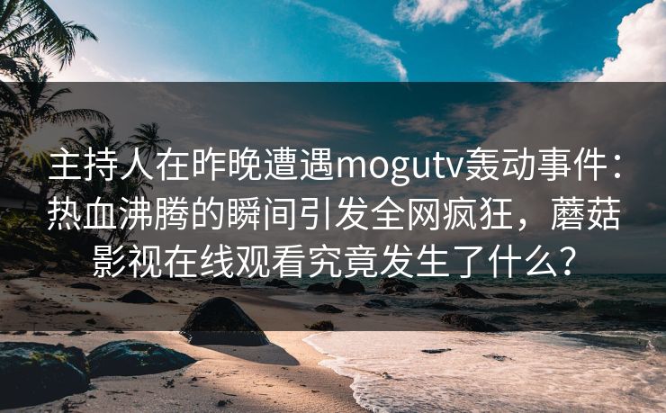 主持人在昨晚遭遇mogutv轰动事件：热血沸腾的瞬间引发全网疯狂，蘑菇影视在线观看究竟发生了什么？