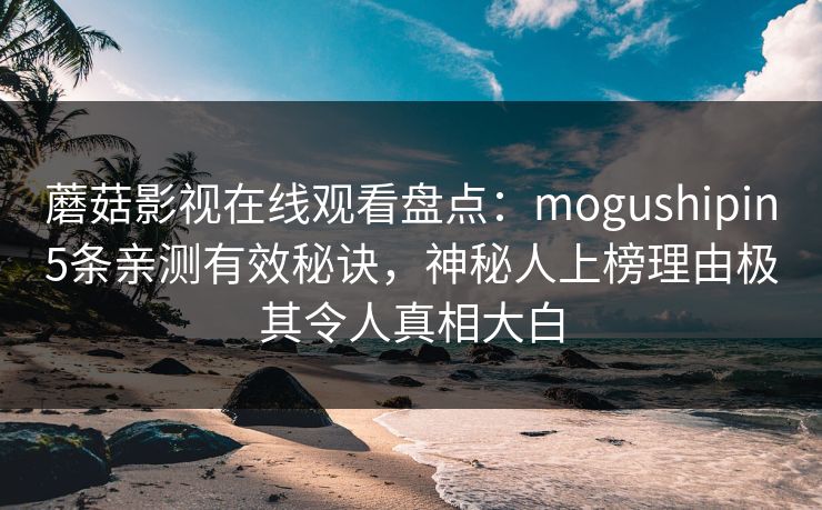 蘑菇影视在线观看盘点：mogushipin5条亲测有效秘诀，神秘人上榜理由极其令人真相大白