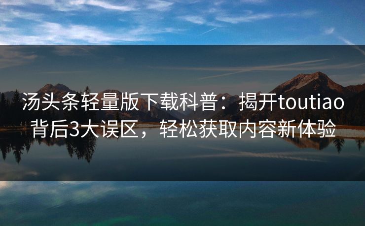 汤头条轻量版下载科普：揭开toutiao背后3大误区，轻松获取内容新体验