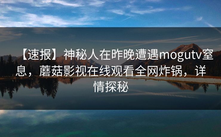 【速报】神秘人在昨晚遭遇mogutv窒息，蘑菇影视在线观看全网炸锅，详情探秘