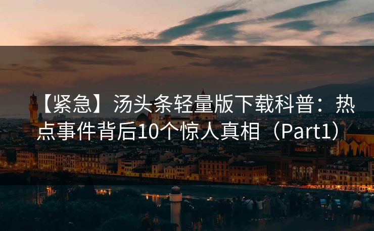 【紧急】汤头条轻量版下载科普：热点事件背后10个惊人真相（Part1）