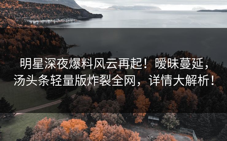 明星深夜爆料风云再起！暧昧蔓延，汤头条轻量版炸裂全网，详情大解析！