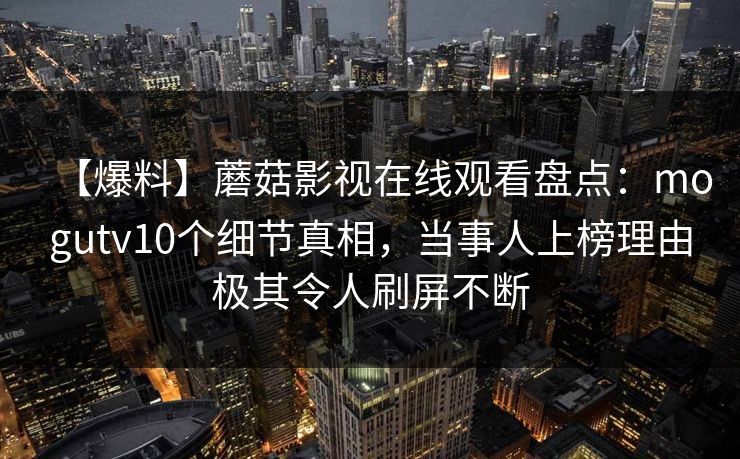 【爆料】蘑菇影视在线观看盘点：mogutv10个细节真相，当事人上榜理由极其令人刷屏不断
