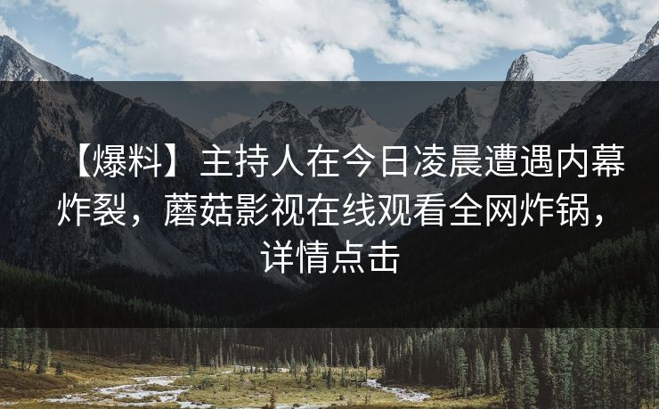 【爆料】主持人在今日凌晨遭遇内幕炸裂,蘑菇影视在线观看全网炸锅,详情点击 【爆料】主持人在今日凌晨遭遇内幕炸裂,蘑菇影视在线观看全网炸锅,详情点击