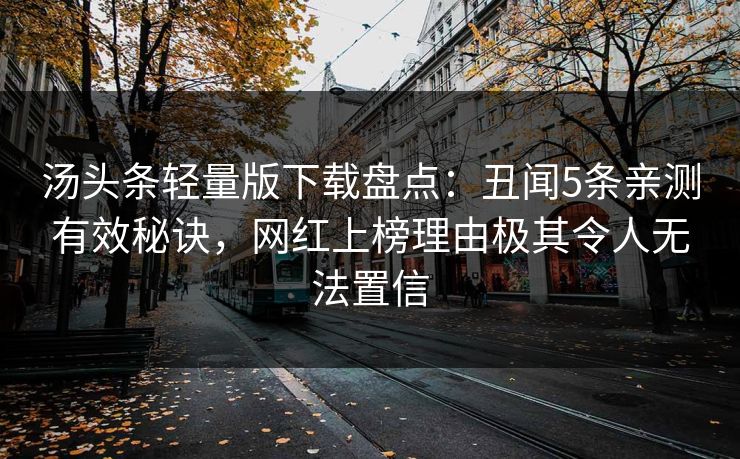 汤头条轻量版下载盘点：丑闻5条亲测有效秘诀，网红上榜理由极其令人无法置信