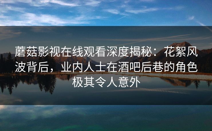 蘑菇影视在线观看深度揭秘：花絮风波背后，业内人士在酒吧后巷的角色极其令人意外