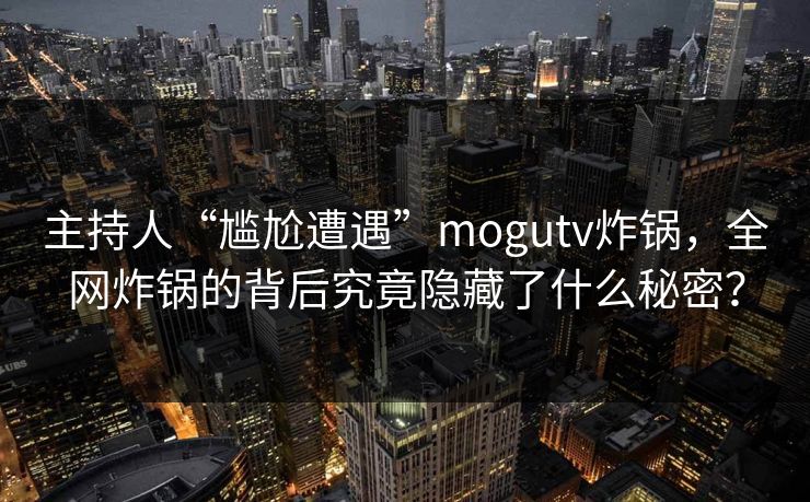 主持人“尴尬遭遇”mogutv炸锅，全网炸锅的背后究竟隐藏了什么秘密？
