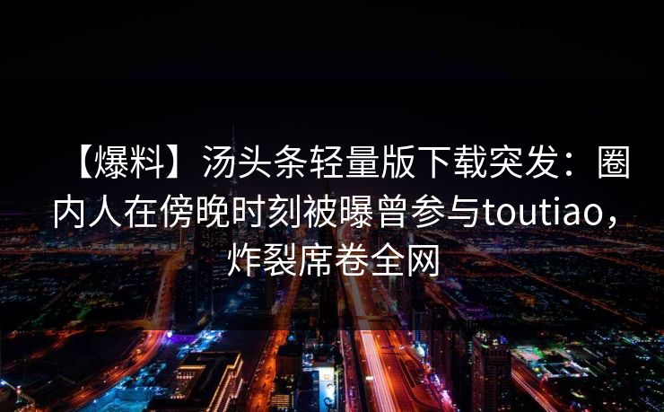 【爆料】汤头条轻量版下载突发:圈内人在傍晚时刻被曝曾参与toutiao,炸裂席卷全网 【爆料】汤头条轻量版下载突发:圈内人在傍晚时刻被曝曾参与toutiao,炸裂席卷全网