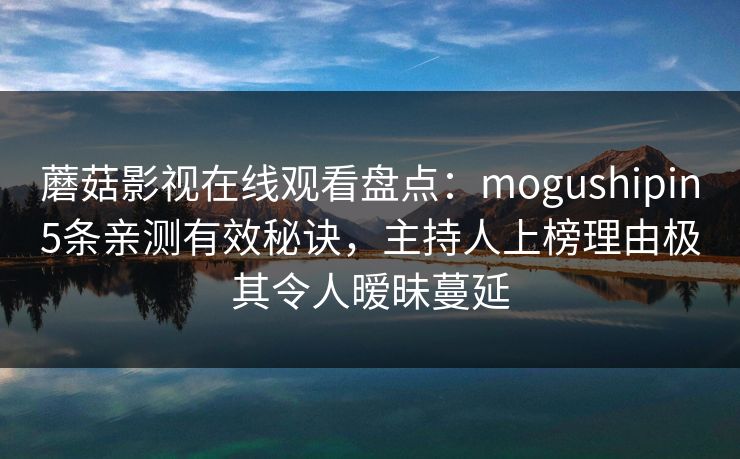 蘑菇影视在线观看盘点：mogushipin5条亲测有效秘诀，主持人上榜理由极其令人暧昧蔓延